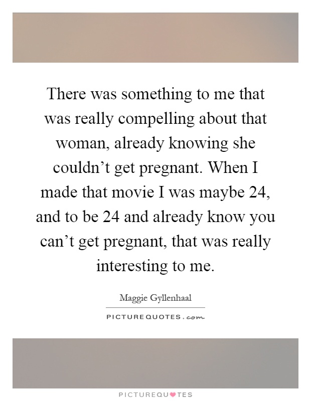 There was something to me that was really compelling about that woman, already knowing she couldn't get pregnant. When I made that movie I was maybe 24, and to be 24 and already know you can't get pregnant, that was really interesting to me Picture Quote #1