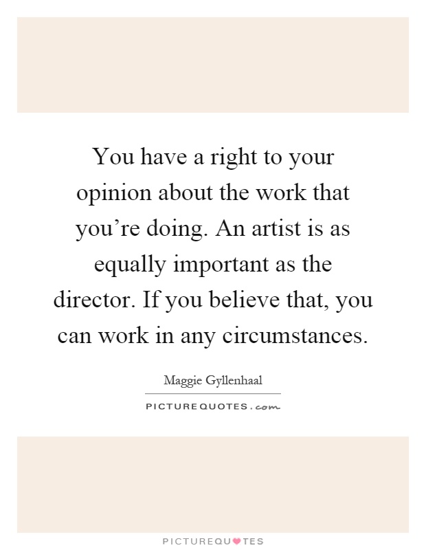 You have a right to your opinion about the work that you're doing. An artist is as equally important as the director. If you believe that, you can work in any circumstances Picture Quote #1
