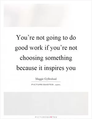 You’re not going to do good work if you’re not choosing something because it inspires you Picture Quote #1