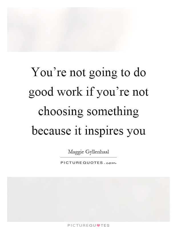 You're not going to do good work if you're not choosing something because it inspires you Picture Quote #1