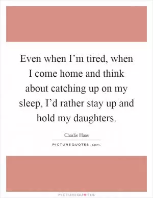 Even when I’m tired, when I come home and think about catching up on my sleep, I’d rather stay up and hold my daughters Picture Quote #1