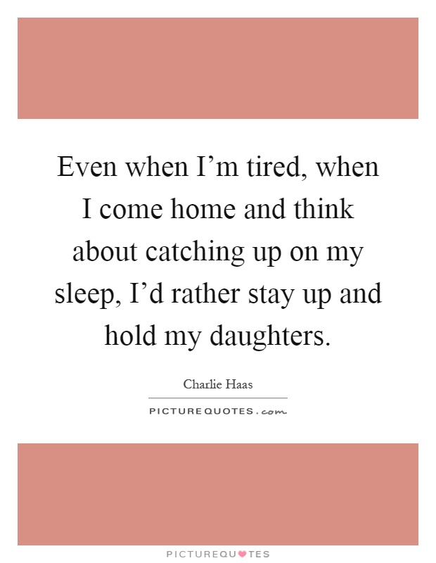 Even when I'm tired, when I come home and think about catching up on my sleep, I'd rather stay up and hold my daughters Picture Quote #1
