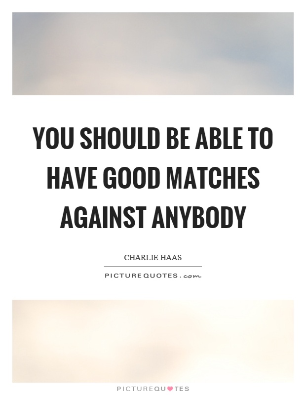 You should be able to have good matches against anybody Picture Quote #1