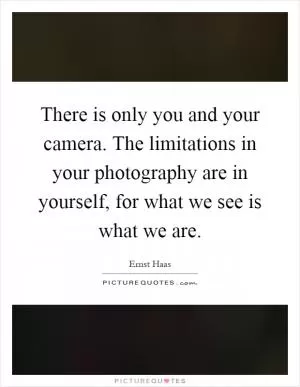 There is only you and your camera. The limitations in your photography are in yourself, for what we see is what we are Picture Quote #1