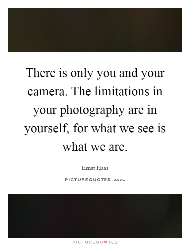 There is only you and your camera. The limitations in your photography are in yourself, for what we see is what we are Picture Quote #1