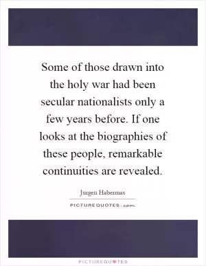 Some of those drawn into the holy war had been secular nationalists only a few years before. If one looks at the biographies of these people, remarkable continuities are revealed Picture Quote #1