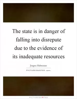 The state is in danger of falling into disrepute due to the evidence of its inadequate resources Picture Quote #1