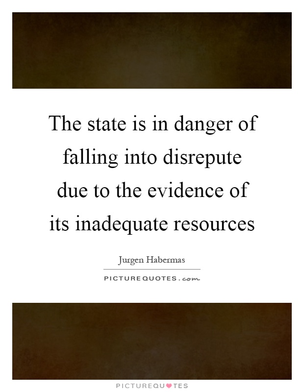 The state is in danger of falling into disrepute due to the evidence of its inadequate resources Picture Quote #1
