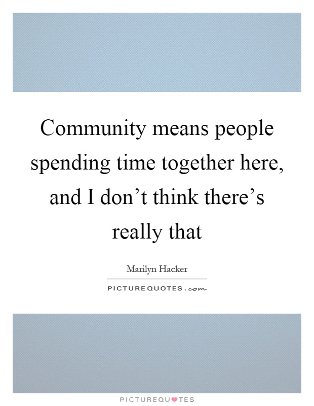 Community means people spending time together here, and I don't think there's really that Picture Quote #1