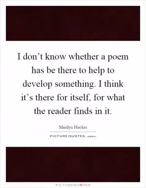 I don’t know whether a poem has be there to help to develop something. I think it’s there for itself, for what the reader finds in it Picture Quote #1