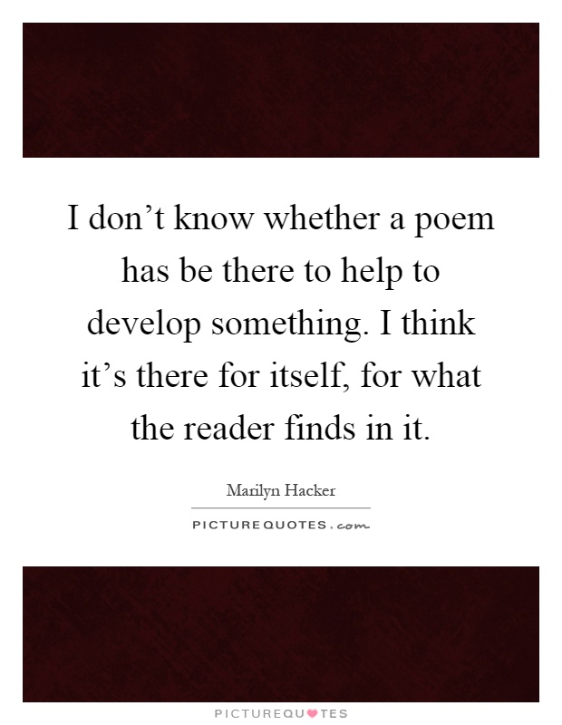 I don't know whether a poem has be there to help to develop something. I think it's there for itself, for what the reader finds in it Picture Quote #1