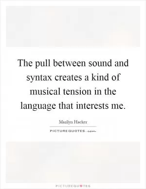The pull between sound and syntax creates a kind of musical tension in the language that interests me Picture Quote #1