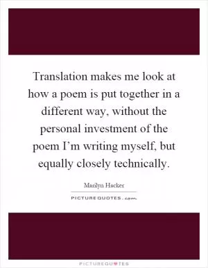 Translation makes me look at how a poem is put together in a different way, without the personal investment of the poem I’m writing myself, but equally closely technically Picture Quote #1