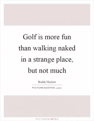Golf is more fun than walking naked in a strange place, but not much Picture Quote #1