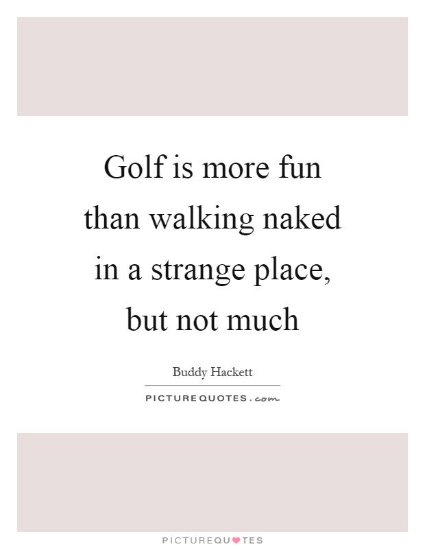 Golf is more fun than walking naked in a strange place, but not much Picture Quote #1