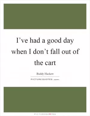 I’ve had a good day when I don’t fall out of the cart Picture Quote #1