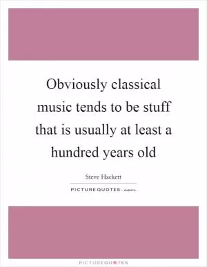 Obviously classical music tends to be stuff that is usually at least a hundred years old Picture Quote #1