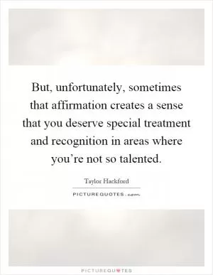 But, unfortunately, sometimes that affirmation creates a sense that you deserve special treatment and recognition in areas where you’re not so talented Picture Quote #1