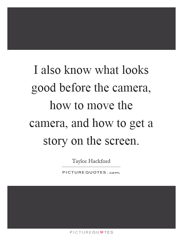 I also know what looks good before the camera, how to move the camera, and how to get a story on the screen Picture Quote #1