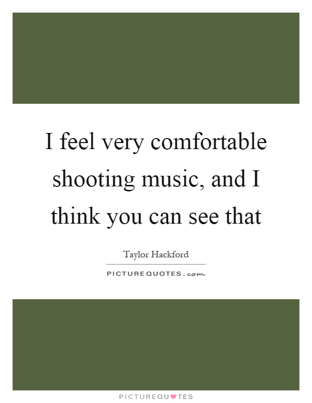 I feel very comfortable shooting music, and I think you can see that Picture Quote #1