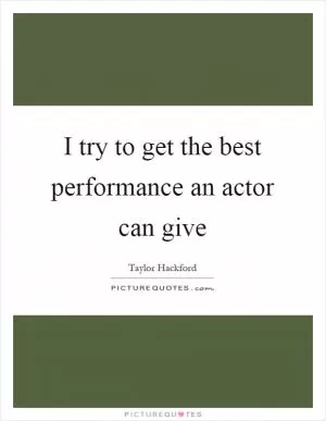 I try to get the best performance an actor can give Picture Quote #1