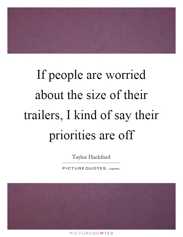 If people are worried about the size of their trailers, I kind of say their priorities are off Picture Quote #1