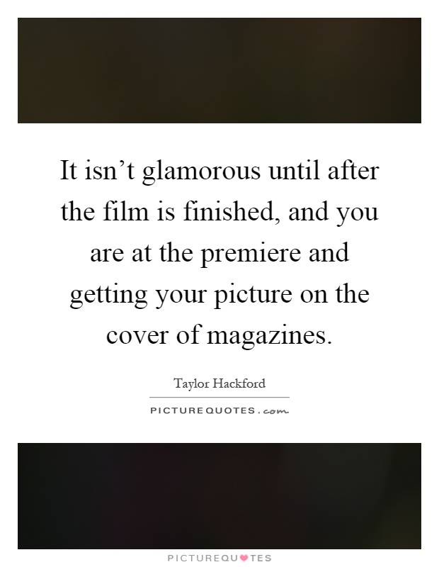 It isn't glamorous until after the film is finished, and you are at the premiere and getting your picture on the cover of magazines Picture Quote #1