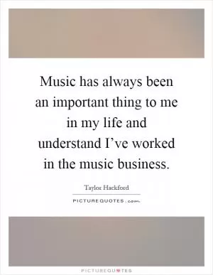 Music has always been an important thing to me in my life and understand I’ve worked in the music business Picture Quote #1
