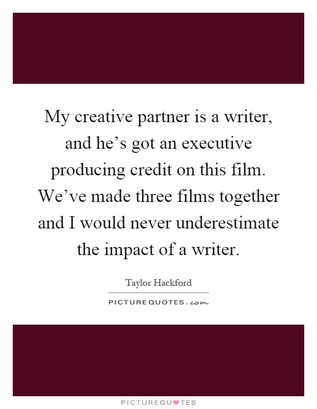 My creative partner is a writer, and he's got an executive producing credit on this film. We've made three films together and I would never underestimate the impact of a writer Picture Quote #1