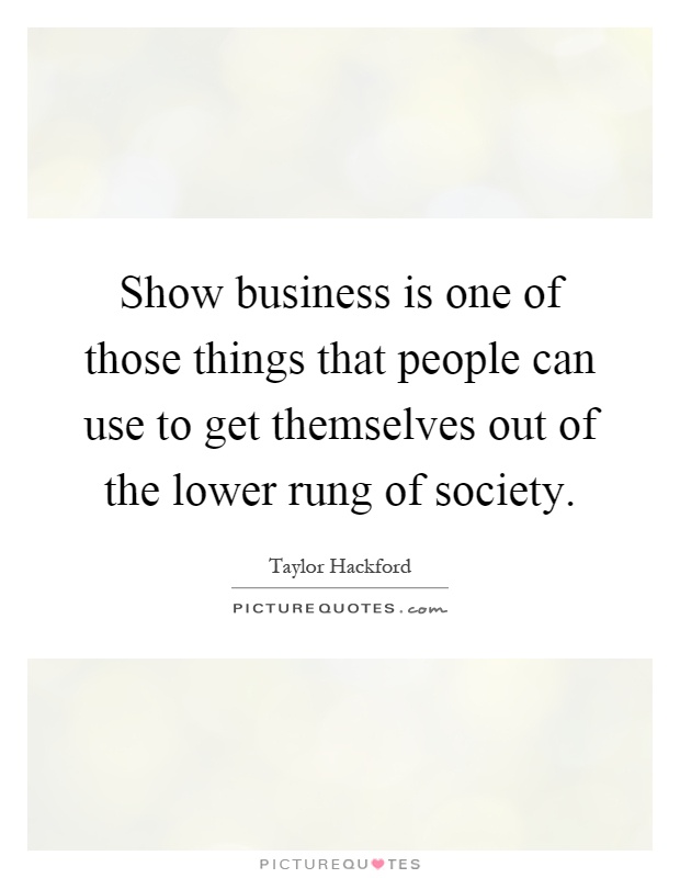 Show business is one of those things that people can use to get themselves out of the lower rung of society Picture Quote #1