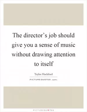 The director’s job should give you a sense of music without drawing attention to itself Picture Quote #1