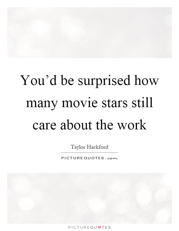 You'd be surprised how many movie stars still care about the work Picture Quote #1
