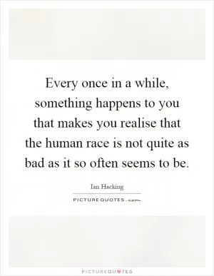 Every once in a while, something happens to you that makes you realise that the human race is not quite as bad as it so often seems to be Picture Quote #1