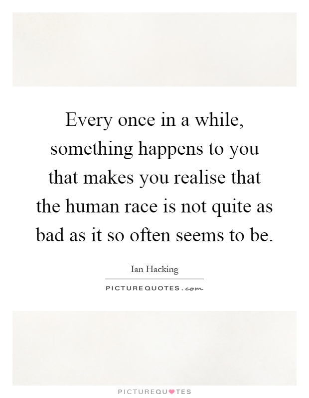 Every once in a while, something happens to you that makes you realise that the human race is not quite as bad as it so often seems to be Picture Quote #1