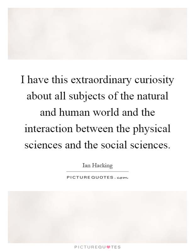 I have this extraordinary curiosity about all subjects of the natural and human world and the interaction between the physical sciences and the social sciences Picture Quote #1