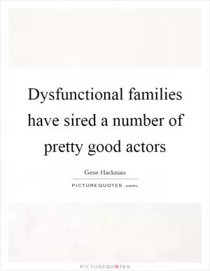 Dysfunctional families have sired a number of pretty good actors Picture Quote #1