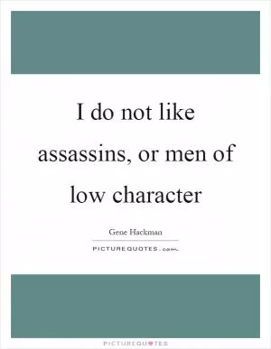 I do not like assassins, or men of low character Picture Quote #1