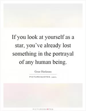 If you look at yourself as a star, you’ve already lost something in the portrayal of any human being Picture Quote #1
