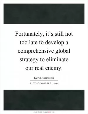 Fortunately, it’s still not too late to develop a comprehensive global strategy to eliminate our real enemy Picture Quote #1