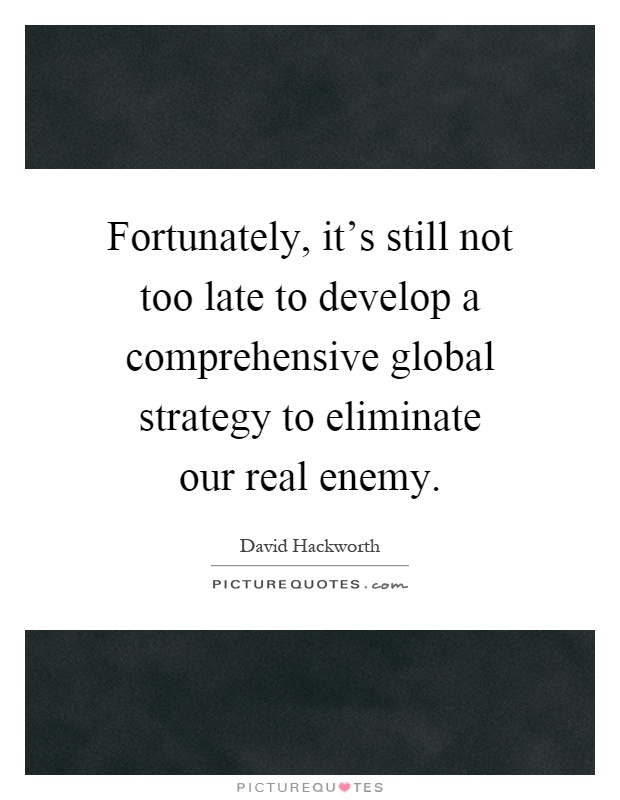 Fortunately, it's still not too late to develop a comprehensive global strategy to eliminate our real enemy Picture Quote #1