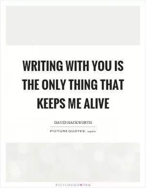 Writing with you is the only thing that keeps me alive Picture Quote #1