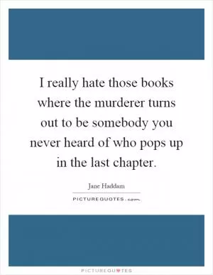 I really hate those books where the murderer turns out to be somebody you never heard of who pops up in the last chapter Picture Quote #1