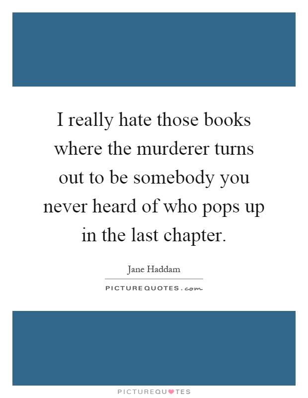 I really hate those books where the murderer turns out to be somebody you never heard of who pops up in the last chapter Picture Quote #1