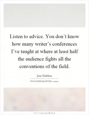 Listen to advice. You don’t know how many writer’s conferences I’ve taught at where at least half the audience fights all the conventions of the field Picture Quote #1