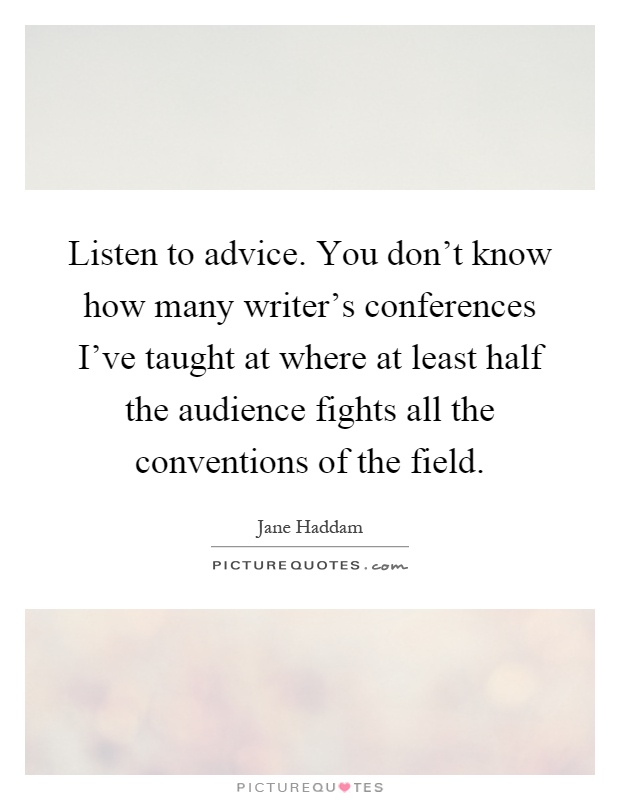 Listen to advice. You don't know how many writer's conferences I've taught at where at least half the audience fights all the conventions of the field Picture Quote #1