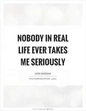 Nobody in real life ever takes me seriously Picture Quote #1