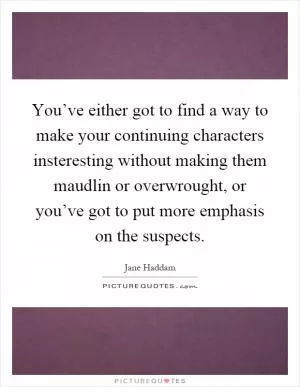 You’ve either got to find a way to make your continuing characters insteresting without making them maudlin or overwrought, or you’ve got to put more emphasis on the suspects Picture Quote #1