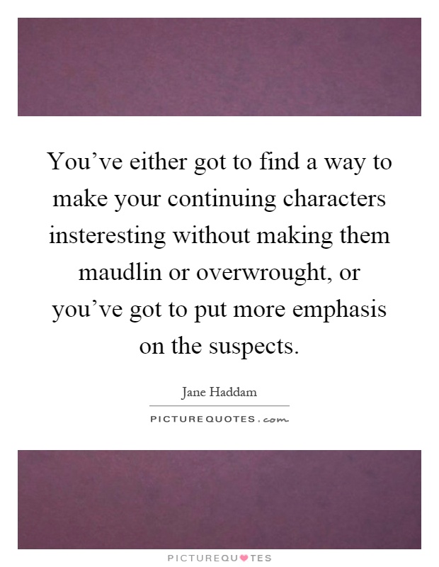 You've either got to find a way to make your continuing characters insteresting without making them maudlin or overwrought, or you've got to put more emphasis on the suspects Picture Quote #1