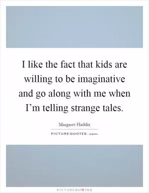 I like the fact that kids are willing to be imaginative and go along with me when I’m telling strange tales Picture Quote #1