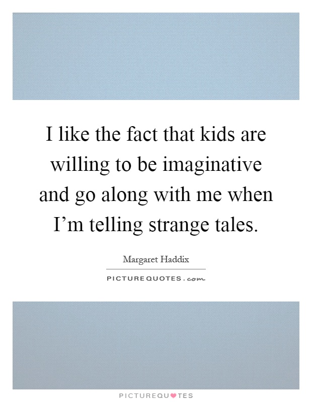 I like the fact that kids are willing to be imaginative and go along with me when I'm telling strange tales Picture Quote #1